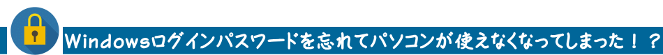 Windowsログインパスワードを忘れてパソコンが使えなくなってしまった！？