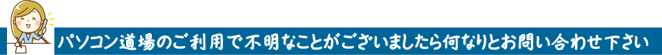 パソコン道場のご利用で不明なことがございましたら何なりとお問い合わせ下さい