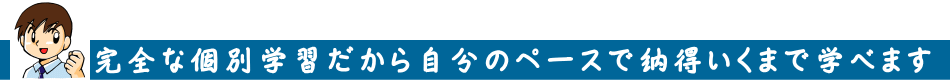 完全な個別学習だから自分のペースで納得いくまで学べます