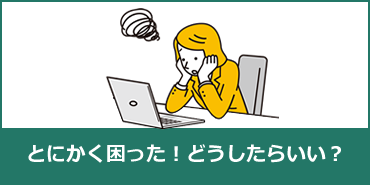 とにかく困った！どうしたらいい？